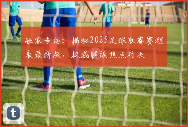 独家专访：揭秘2025足球联赛赛程表最新版，权威解读焦点对决