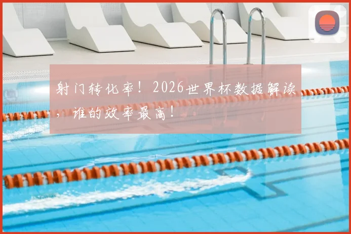 射门转化率!2026世界杯数据解读,谁的效率最高!