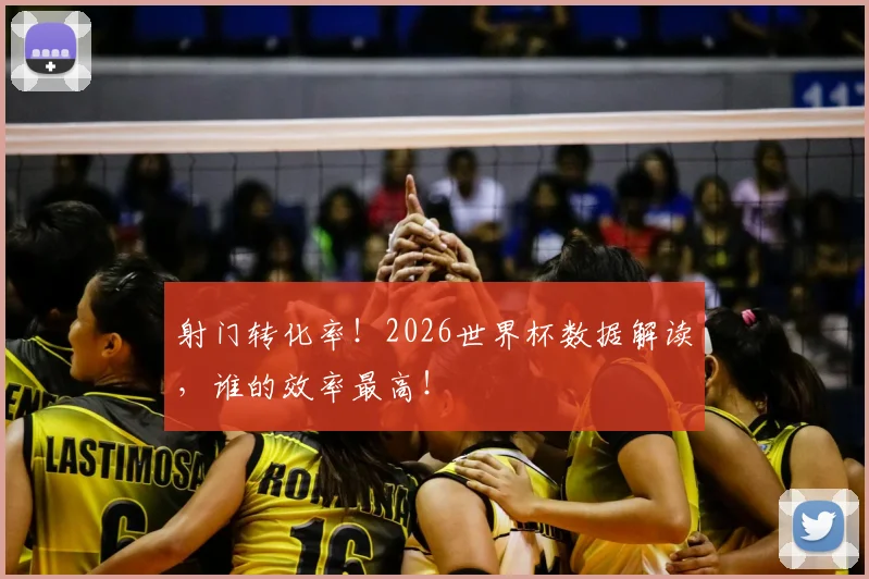 射门转化率!2026世界杯数据解读,谁的效率最高!