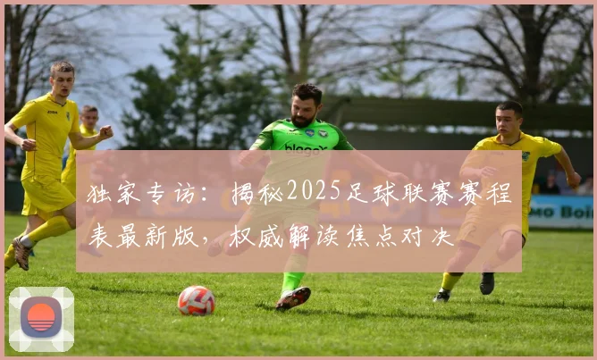 独家专访：揭秘2025足球联赛赛程表最新版，权威解读焦点对决