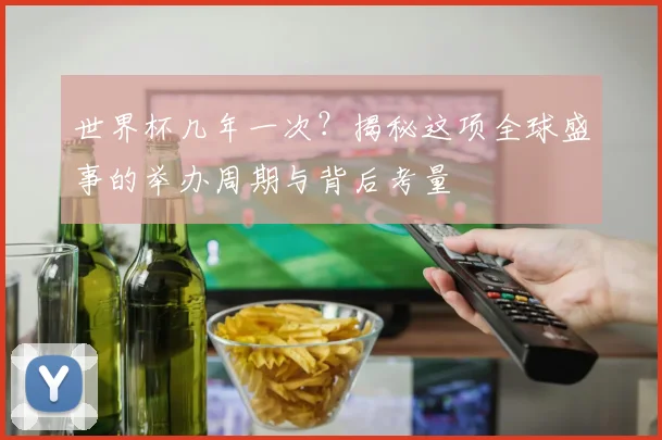 世界杯几年一次？揭秘这项全球盛事的举办周期与背后考量
