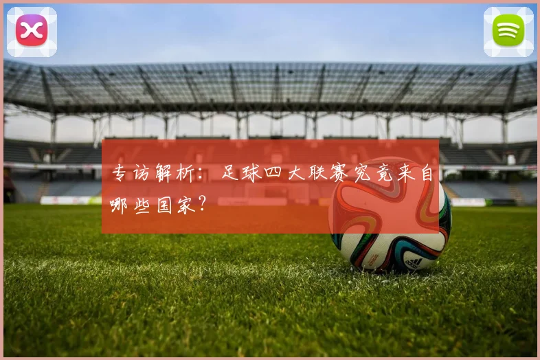 专访解析:足球四大联赛究竟来自哪些国家?