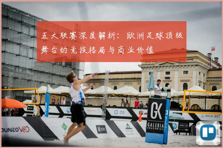五大联赛深度解析:欧洲足球顶级舞台的竞技格局与商业价值