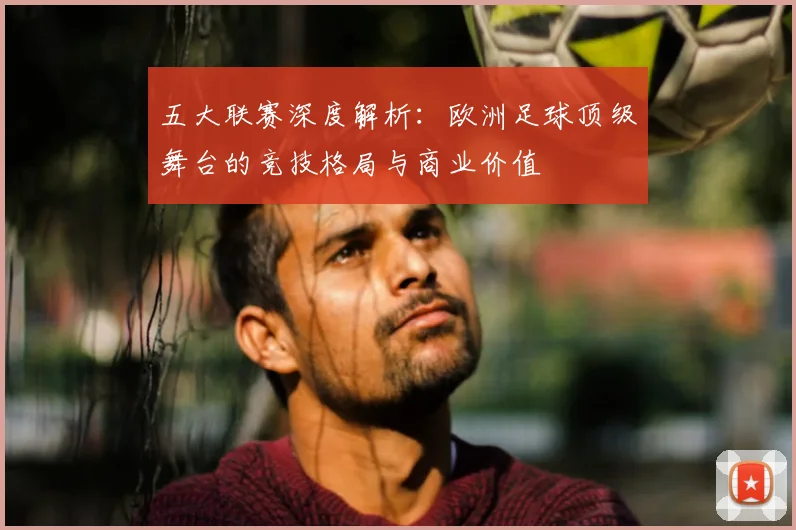 五大联赛深度解析：欧洲足球顶级舞台的竞技格局与商业价值
