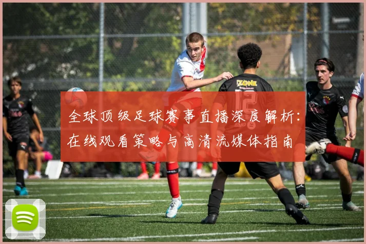 全球顶级足球赛事直播深度解析:在线观看策略与高清流媒体指南