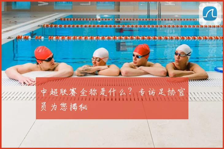 中超联赛全称是什么?专访足协官员为您揭秘