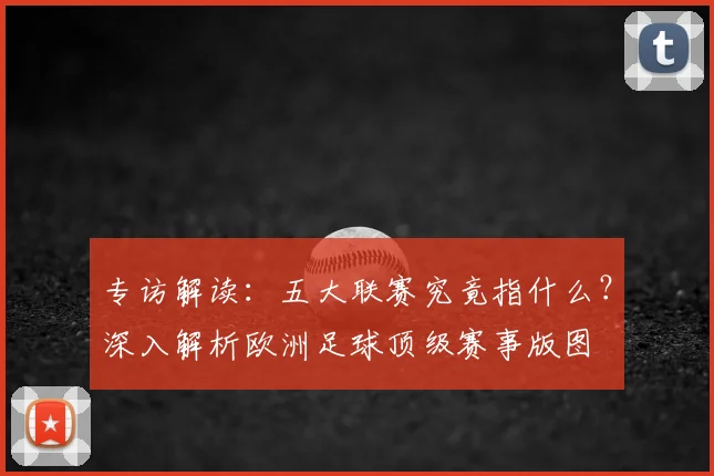 专访解读:五大联赛究竟指什么?深入解析欧洲足球顶级赛事版图