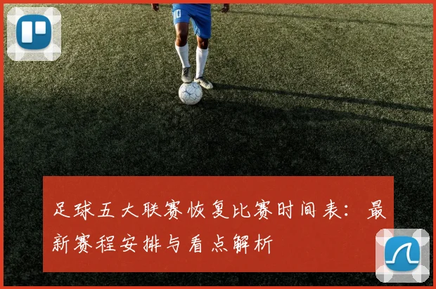 足球五大联赛恢复比赛时间表:最新赛程安排与看点解析