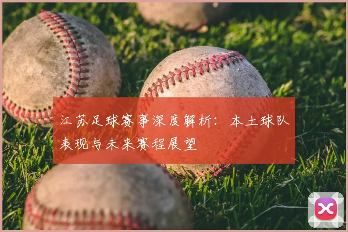 江苏足球赛事深度解析:本土球队表现与未来赛程展望